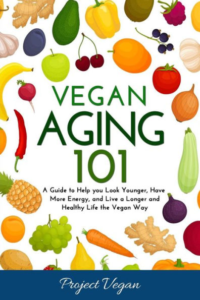 Vegan Aging 101: A Guide To Help You Look Younger, Have More Energy, And Live A Longer And Healthy Life The Vegan Way