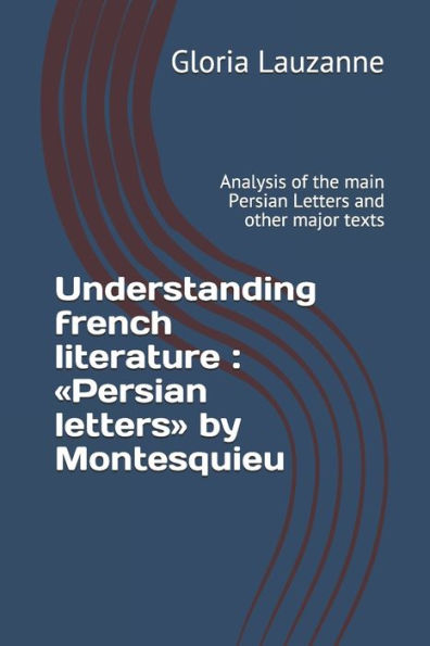 Understanding French Literature: Persian Letters By Montesquieu: Analysis Of The Main Persian Letters And Other Major Texts