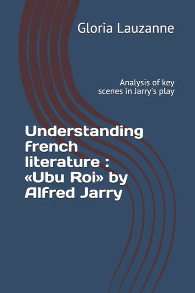 Understanding French Literature: Ubu Roi By Alfred Jarry: Analysis Of Key Scenes In Jarry's Play