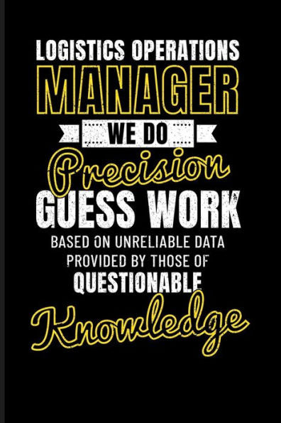 Logistics Operations Manager We Do Precision Guess Work Based On Unreliable Data Provided By Those Of Questionable Knowledge