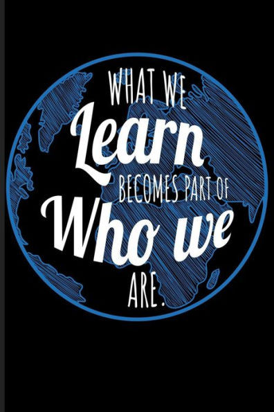 What We Learn Becomes Part Of Who We Are.