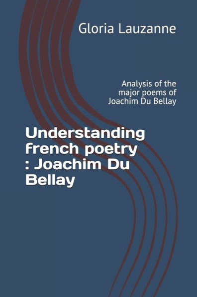 Understanding French Poetry: Joachim Du Bellay: Analysis Of The Major Poems Of Joachim Du Bellay