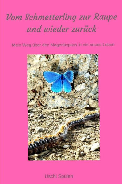 Vom Schmetterling Zur Raupe Und Wieder Zurück : Mein Weg Über Den Magenbypass In Ein Neues Leben