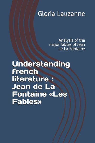 Understanding French Literature: Jean De La Fontaine Les Fables: Analysis Of The Major Fables Of Jean De La Fontaine