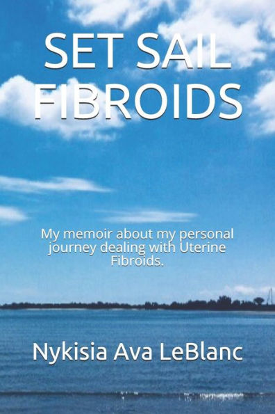 Set Sail Fibroids : My Memoir About My Personal Journey Dealing With Uterine Fibroids.