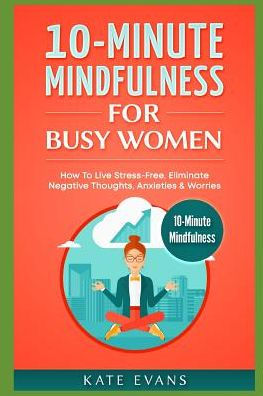 10-Minute Mindfulness For Busy Women: How To Live Stress-Free, Eliminate Negative Thoughts, Anxieties & Worries