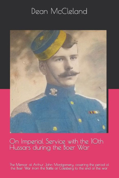 On Imperial Service With The 10Th Hussars During The Boer War : The Memoir Of Arthur John Montgomery, Covering The Period Of The Boer War From The Battle Of Colesberg To The End Of The War