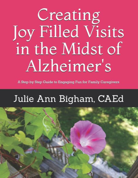 Creating Joy - Filled Visits in the Midst of Alzheimer's: A Step by Step Guide to Engaging Fun for Family Caregivers