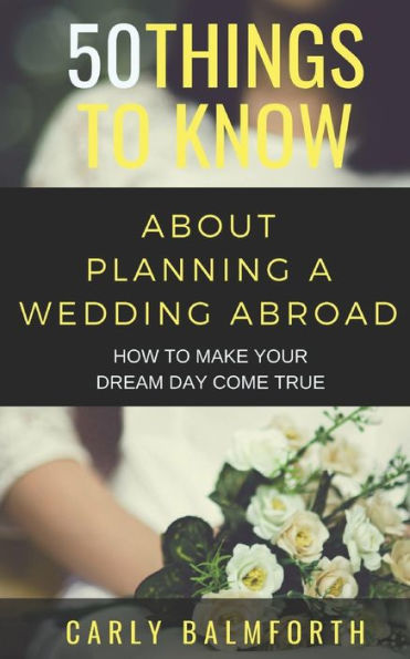 50 THINGS TO KNOW ABOUT PLANNING A WEDDING ABROAD: HOW TO MAKE YOUR DREAM DAY COME TRUE (50 Things to Know about Love)