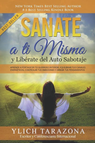Sanate A Ti Mismo Y Libérate Del Auto Sabotaje : Aprende A Fortalecer Tú Guerrero Interior, Equilibrar Tus Canales Energéticos, Controlar Tus Emociones Y Dirigir Tus Pensamientos