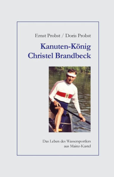 Kanuten-K?nig Christel Brandbeck: Das Leben des Wassersportlers aus Mainz-Kastel (B?cher und Taschenb?cher mit Biographien von Mannern und Frauen) (German Edition)