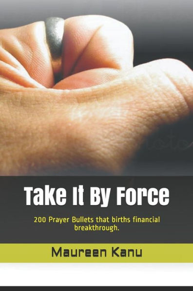 Take It By Force: 200 Prayer Bullets That Births Financial Breakthrough.