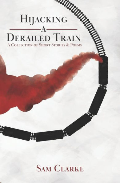 Hijacking A Derailed Train: A Collection Of Short Stories And Poems (The Derailed Train Project)