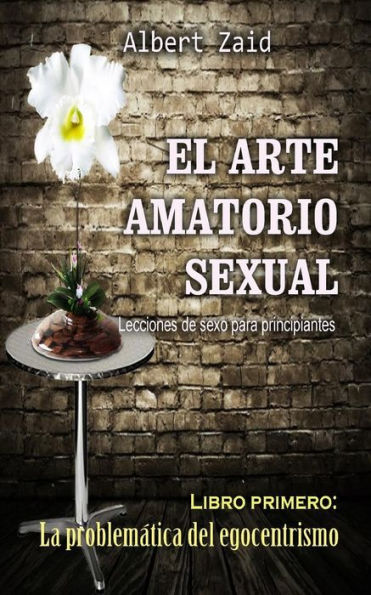 El Arte Amatorio Sexual Lecciones de sexo para principiantes: Libro primero: La problematica del egocentrismo (Spanish Edition)