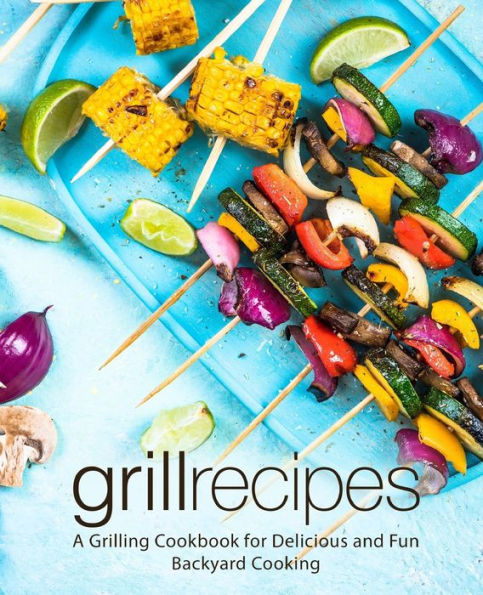 Grill Recipes: A Grilling Cookbook for Delicious and Fun Backyard Cooking