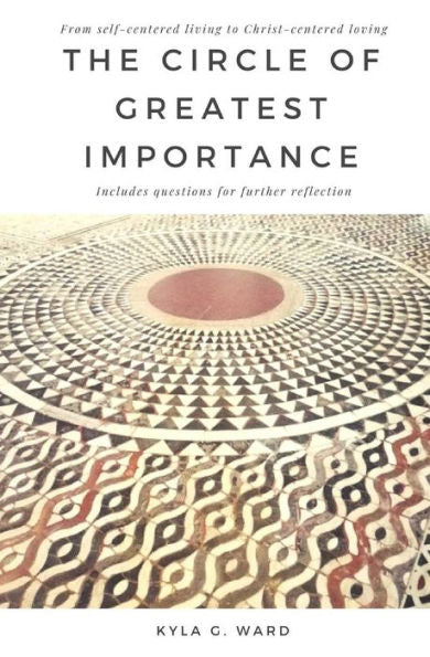 The Circle Of Greatest Importance : From Self-Centered Living To Christ-Centered Loving
