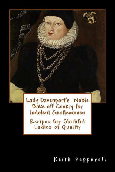Lady Davenport's Noble Boke off Cookry for Indolent Gentlewomen: Recipes of Slothful Ladies of Quality