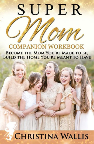 Supermom Companion Workbook : Become The Mom You'Re Made To Be, Build The Home You'Re Meant To Have
