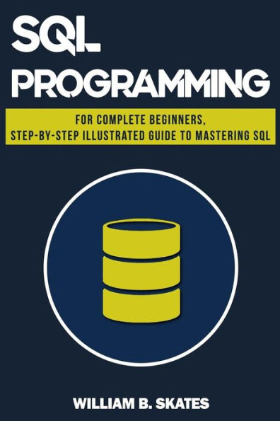 Sql : Programming For Beginners & Intermediates, Step-By-Step Illustrated Guide To Mastering Sql