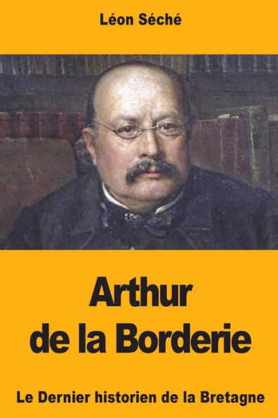 Arthur de la Borderie: Le Dernier historien de la Bretagne (French Edition)