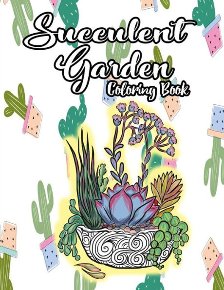 Succulent Garden Coloring Book : An Enchanting Dessert Cactus Coloring Book For Adults Filled With Tranquil Terrariums To Relieve Stress And Really Relax