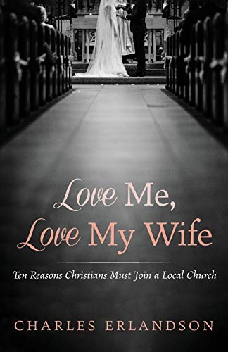Love Me, Love My Wife : Ten Reasons Christians Must Join a Local Church