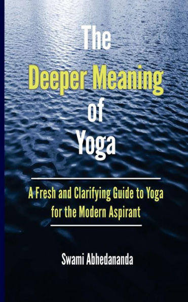 The Deeper Meaning Of Yoga : A Fresh And Clarifying Guide To Yoga For The Modern Aspirant