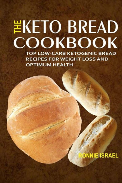 The Keto Bread Cookbook : Top Low-Carb Ketogenic Bread Recipes For Weight Loss And Optimum Health