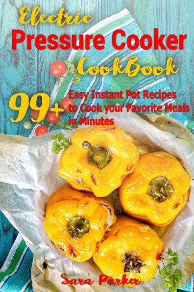 Electric Pressure Cocker Cookbook: 99+ Easy Instant Pot Recipes to Cook your Favorite Meals in Minutes