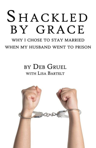 Shackled By Grace : Why I Chose To Stay Married When My Husband Went To Prison