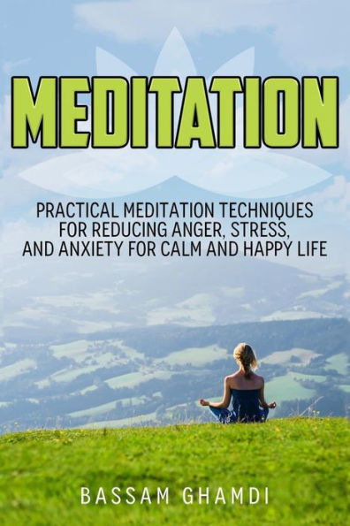 Meditation : Practical Meditation Techniques For Reducing Anger, Stress, And Anxi: Yoga, Mindfullness, Meditation For Beginners... Relaxation, Stress Relief, Happi