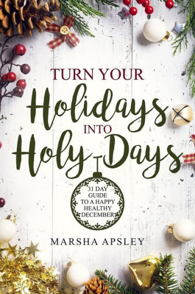 Turn Your Holidays Into Holy-Days : 31 Day Guide To A Happy Healthy December