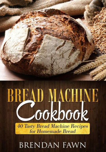 Bread Machine Cookbook: 40 Tasty Bread Machine Recipes for Homemade Bread (Bread Machine Wonders)