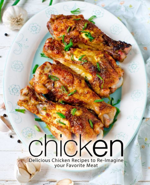 Chicken: Delicious Chicken Recipes to Re-Imagine your Favorite Meat