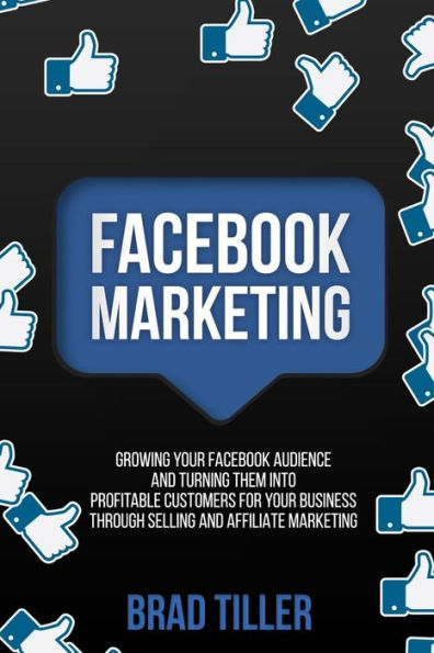 Facebook Marketing: Growing Your Facebook Audience And Turning Them Into Profitable Customers For Your Business Through Selling And Affiliate Marketing - 9781726316927