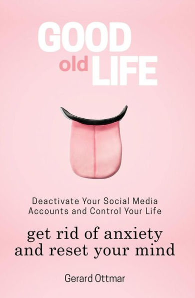 Good Old Life: Deactivate Your Social Media Accounts To Get The Control Of Your Life, Get Rid of Anxiety And Reset Your Mind (Social Media, Youtube ... and Distractions, Tips, Hints and Guides)