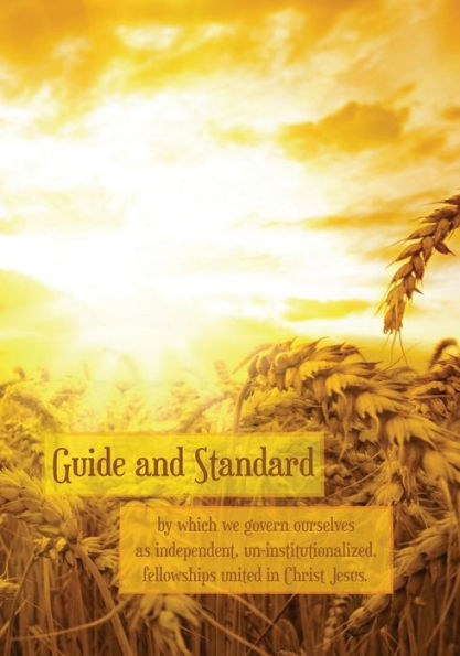 Guide and Standard: By which we govern ourselves as independent, un-institutionalized, fellowships in Christ Jesus