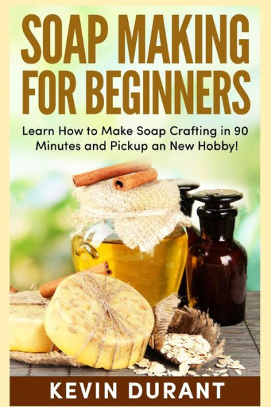 Soap Making For Beginners : Learn How To Make Soap Crafting In 90 Minutes And Pickup An New Hobby!