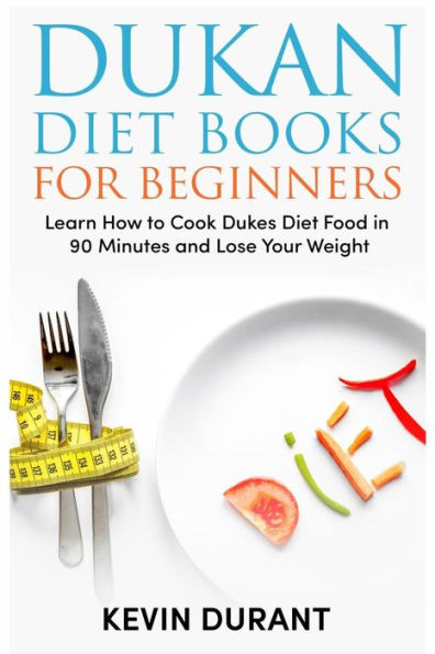 Dukan Diet For Beginners: Learn How to Cook Dukes Diet Food in 90 Minutes and Lose Your Weight