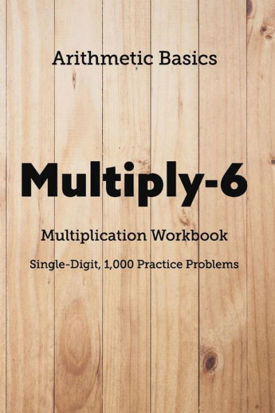 Arithmetic Basics Multiply-6 Multiplication Workbooks, Single-Digit, 1,000 Practice Problems (Arithmetic Workbooks)
