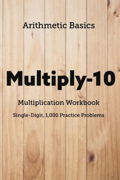 Arithmetic Basics Multiply-10 Multiplication Workbooks, Single-Digit, 1,000 Practice Problems (Arithmetic Workbooks)