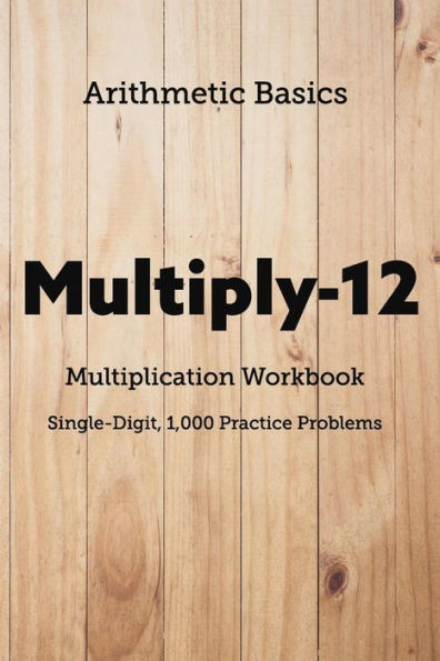 Arithmetic Basics Multiply-12 Multiplication Workbooks, Single-Digit, 1,000 Practice Problems (Arithmetic Workbooks)