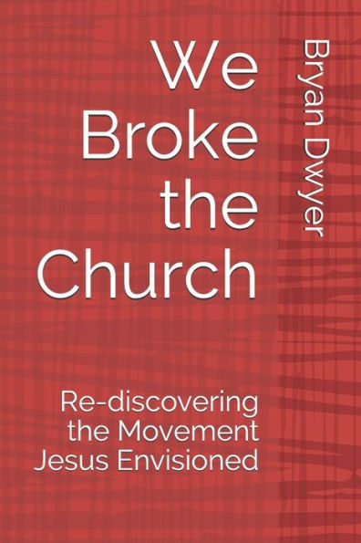 We Broke The Church : Re-Discovering The Movement Jesus Envisioned