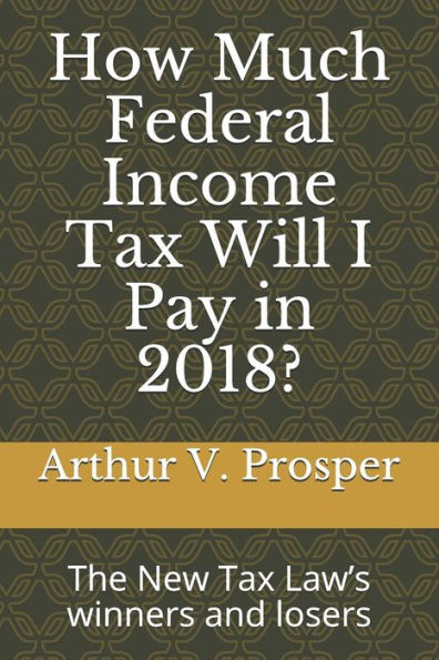 How Much Federal Income Tax Will I Pay in 2018?: The New Tax Law’s winners and losers
