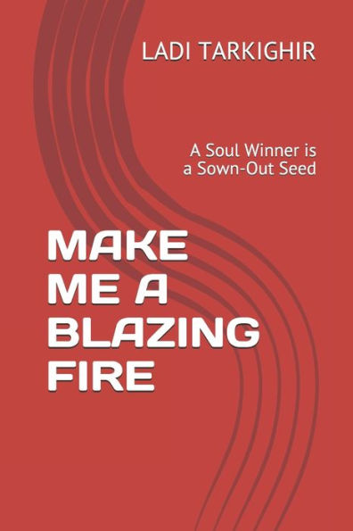 Make Me A Blazing Fire : A Soul Winner Is A Sown-Out Seed