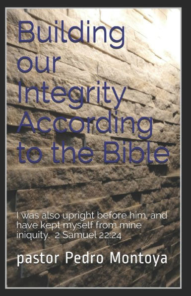 Building our Integrity According to the Bible: I was also upright before him, and have kept myself from mine iniquity. 2 Samuel 22:24
