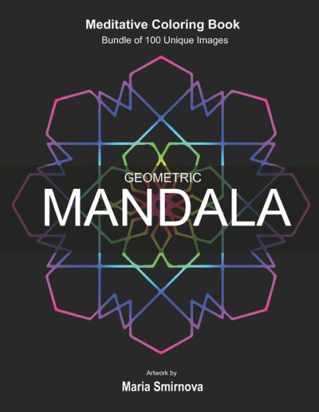 Geometric Mandala: Meditative Coloring Book for Stress Relief, Relaxation, Creativity and Mindfulness. Bundle of 100 unique images. For All Ages.