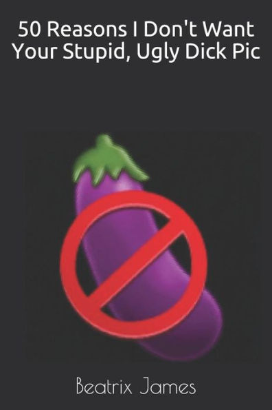 50 Reasons I Don't Want Your Stupid, Ugly Dick Pic