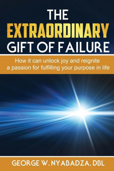 The Extraordinary Gift Of Failure: How It Can Unlock Joy And Reignite A Passion For Fulfilling Your Purpose In Life