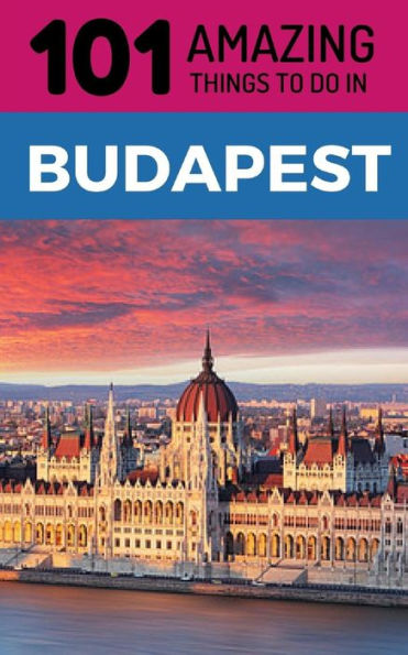 101 Amazing Things to Do in Budapest: Budapest Travel Guide